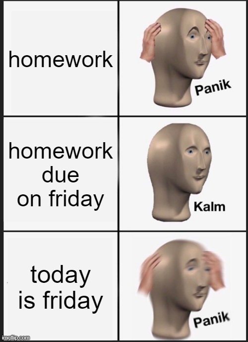 homework | homework; homework due on friday; today is friday | image tagged in memes,panik kalm panik | made w/ Imgflip meme maker