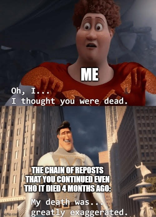 Oh I thought You Were Dead | ME THE CHAIN OF REPOSTS THAT YOU CONTINUED EVEN THO IT DIED 4 MONTHS AGO: | image tagged in oh i thought you were dead | made w/ Imgflip meme maker