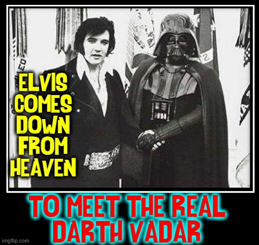 Amazing Moments in My Life... |  ELVIS
COMES
DOWN
FROM
HEAVEN; TO MEET THE REAL
DARTH VADAR | image tagged in vince vance,elvis presley,darth vader,the king,star wars memes,strange bedfellows | made w/ Imgflip meme maker