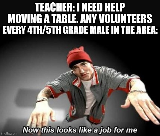 Table? leave it to me | TEACHER: I NEED HELP MOVING A TABLE. ANY VOLUNTEERS; EVERY 4TH/5TH GRADE MALE IN THE AREA: | image tagged in now this looks like a job for me,school | made w/ Imgflip meme maker
