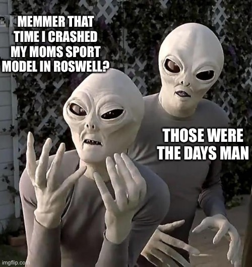 Alien sport model | MEMMER THAT TIME I CRASHED MY MOMS SPORT MODEL IN ROSWELL? THOSE WERE THE DAYS MAN | image tagged in aliens,crash,ufo | made w/ Imgflip meme maker