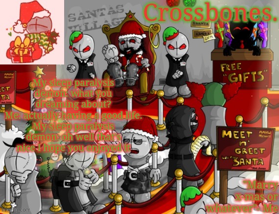 Crossbones x-mas madness temp | My sleep paralysis demon: what you dreaming about?
Me: actually having a good life.
My sleep paralysis demon: oh well that's nice I hope you enjoyed it | image tagged in crossbones x-mas madness temp | made w/ Imgflip meme maker