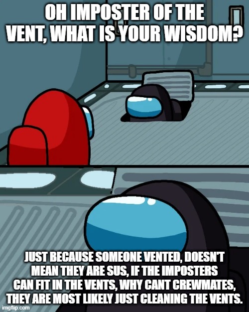 sus | OH IMPOSTER OF THE VENT, WHAT IS YOUR WISDOM? JUST BECAUSE SOMEONE VENTED, DOESN'T MEAN THEY ARE SUS, IF THE IMPOSTERS CAN FIT IN THE VENTS, WHY CANT CREWMATES, THEY ARE MOST LIKELY JUST CLEANING THE VENTS. | image tagged in impostor of the vent,gaming,among us,amogus | made w/ Imgflip meme maker