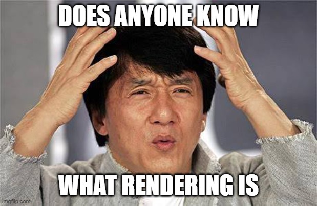 *insert witty title* | DOES ANYONE KNOW; WHAT RENDERING IS | image tagged in please help me | made w/ Imgflip meme maker