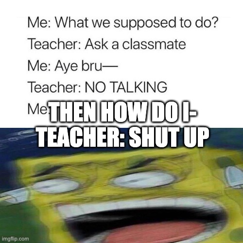 teachers makes me shut up | THEN HOW DO I-
TEACHER: SHUT UP | image tagged in memes,blank transparent square,spongebob,bruhhhhhhh | made w/ Imgflip meme maker