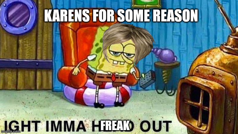 Karen's for some reason | KARENS FOR SOME REASON; FREAK | image tagged in aight ima head out | made w/ Imgflip meme maker