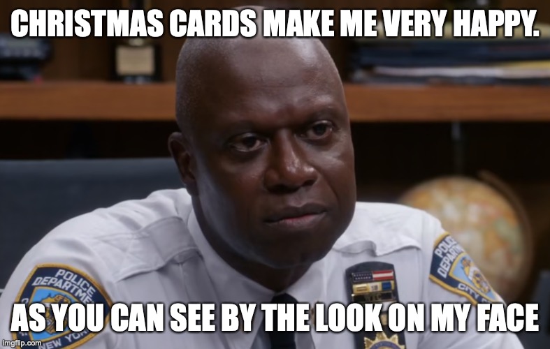 Captain on Christmas Cards |  CHRISTMAS CARDS MAKE ME VERY HAPPY. AS YOU CAN SEE BY THE LOOK ON MY FACE | image tagged in captain holt | made w/ Imgflip meme maker