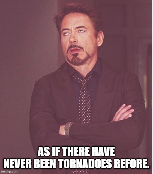 Face You Make Robert Downey Jr Meme | AS IF THERE HAVE NEVER BEEN TORNADOES BEFORE. | image tagged in memes,face you make robert downey jr | made w/ Imgflip meme maker