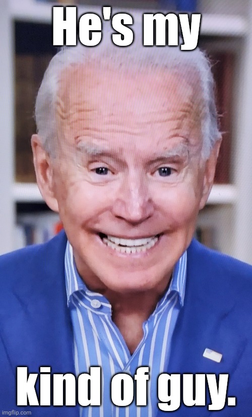 Senile, snickering obiden says | He's my kind of guy. | image tagged in senile snickering obiden says | made w/ Imgflip meme maker
