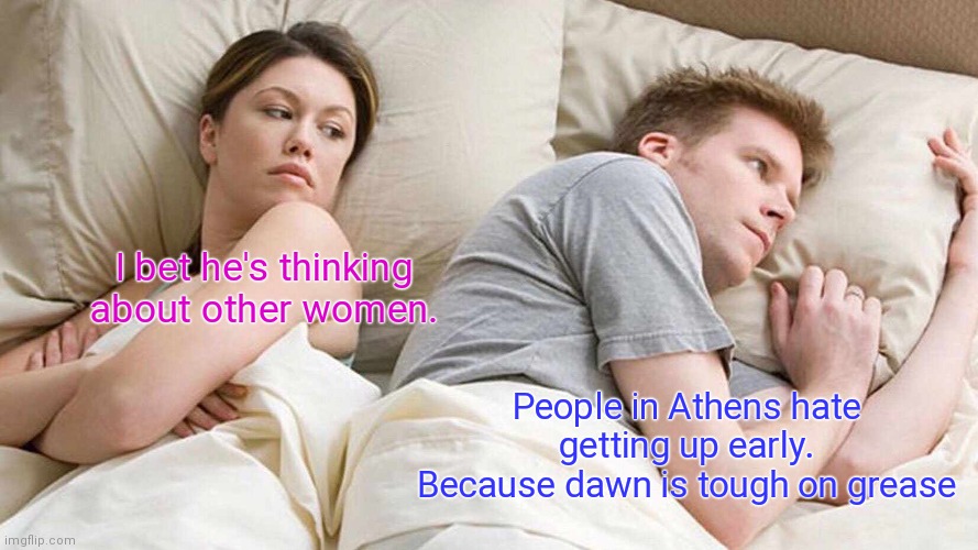 He is right. | I bet he's thinking about other women. People in Athens hate getting up early. Because dawn is tough on grease | image tagged in memes,i bet he's thinking about other women,funny | made w/ Imgflip meme maker