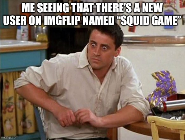 i don’t think they’ve joined msmg yet tho | ME SEEING THAT THERE’S A NEW USER ON IMGFLIP NAMED “SQUID GAME” | image tagged in surprised joey | made w/ Imgflip meme maker