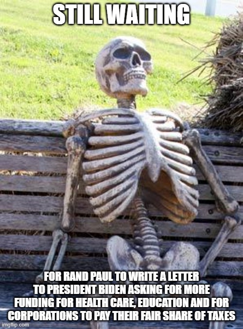 Waiting Skeleton | STILL WAITING; FOR RAND PAUL TO WRITE A LETTER TO PRESIDENT BIDEN ASKING FOR MORE FUNDING FOR HEALTH CARE, EDUCATION AND FOR CORPORATIONS TO PAY THEIR FAIR SHARE OF TAXES | image tagged in memes,waiting skeleton | made w/ Imgflip meme maker