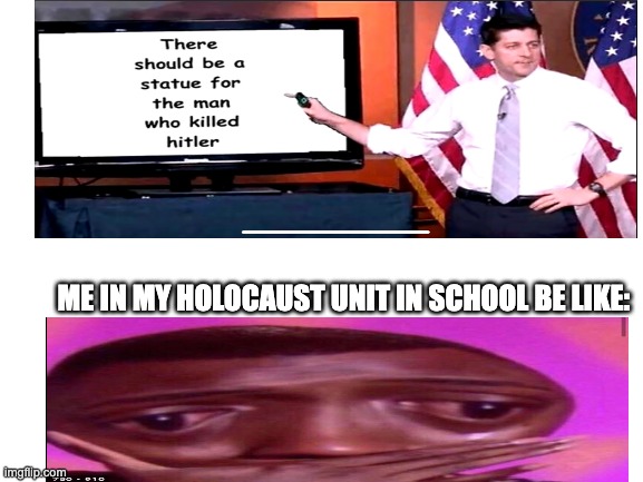 Blank White Template | ME IN MY HOLOCAUST UNIT IN SCHOOL BE LIKE: | image tagged in blank white template | made w/ Imgflip meme maker