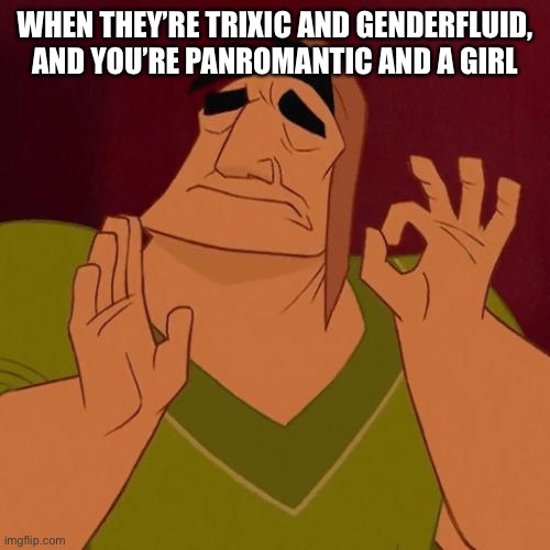 I think it’s kinda perfect. (0///0) | WHEN THEY’RE TRIXIC AND GENDERFLUID, AND YOU’RE PANROMANTIC AND A GIRL | image tagged in when x just right | made w/ Imgflip meme maker