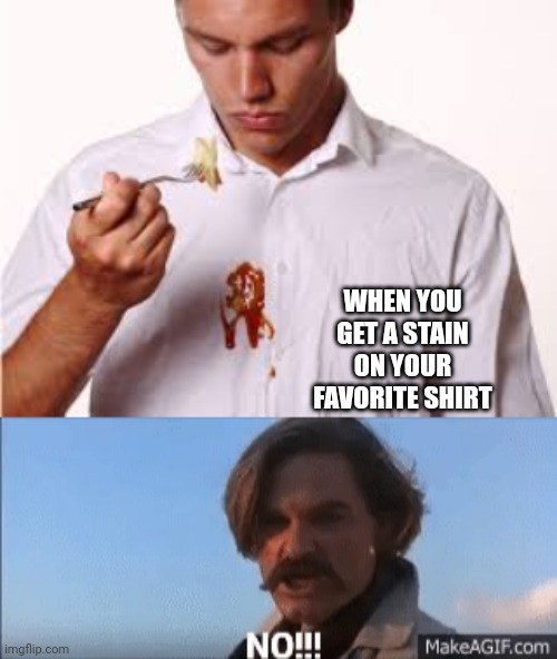 Getting a stain on your favorite shirt | WHEN YOU GET A STAIN ON YOUR FAVORITE SHIRT | image tagged in funny memes | made w/ Imgflip meme maker