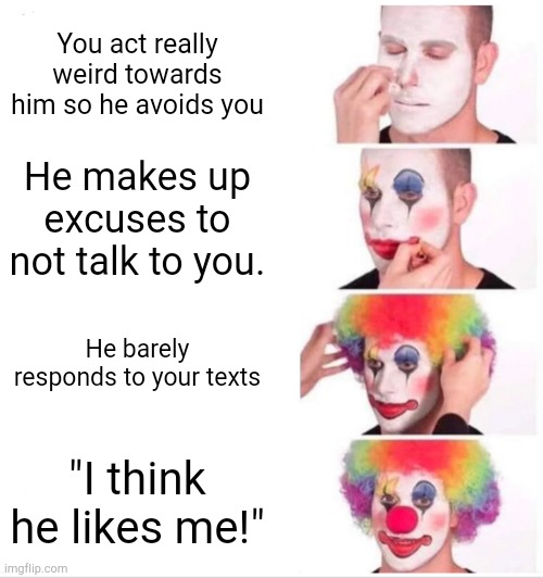 Yeah no, he doesn't like you. | You act really weird towards him so he avoids you; He makes up excuses to not talk to you. He barely responds to your texts; "I think he likes me!" | image tagged in memes,clown applying makeup | made w/ Imgflip meme maker