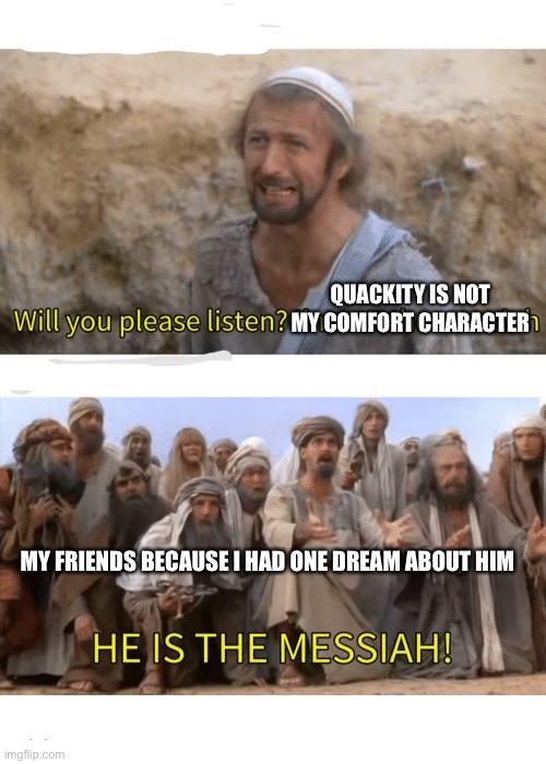 HE IS NOT- | QUACKITY IS NOT MY COMFORT CHARACTER; MY FRIENDS BECAUSE I HAD ONE DREAM ABOUT HIM | image tagged in he is the messiah | made w/ Imgflip meme maker