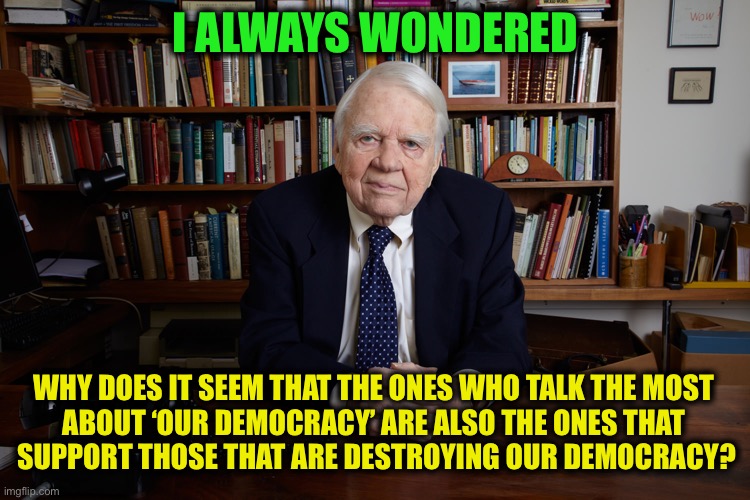 Ever wonder about why… | I ALWAYS WONDERED; WHY DOES IT SEEM THAT THE ONES WHO TALK THE MOST 
ABOUT ‘OUR DEMOCRACY’ ARE ALSO THE ONES THAT 
SUPPORT THOSE THAT ARE DESTROYING OUR DEMOCRACY? | image tagged in andy rooney | made w/ Imgflip meme maker