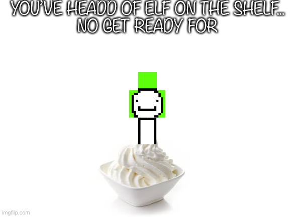 Deam on a ceam | YOU’VE HEADD OF ELF ON THE SHELF...
NO GET READY FOR | image tagged in blank white template | made w/ Imgflip meme maker