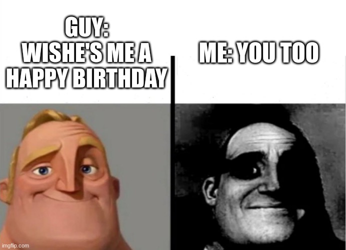 Pain | ME: YOU TOO; GUY: WISHE'S ME A HAPPY BIRTHDAY | image tagged in teacher's copy | made w/ Imgflip meme maker