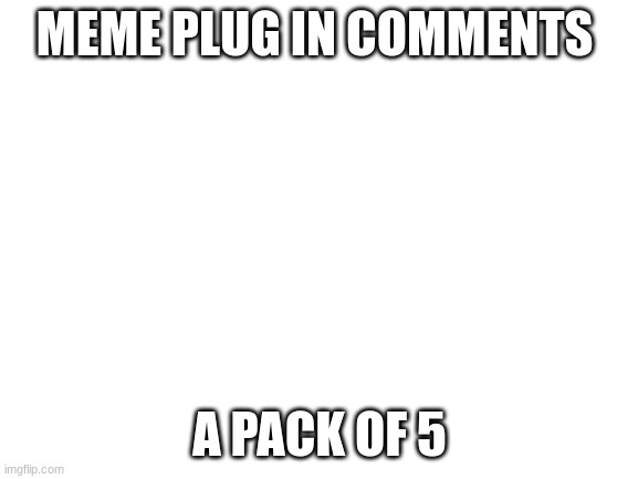 hehe | MEME PLUG IN COMMENTS; A PACK OF 5 | image tagged in blank white template | made w/ Imgflip meme maker