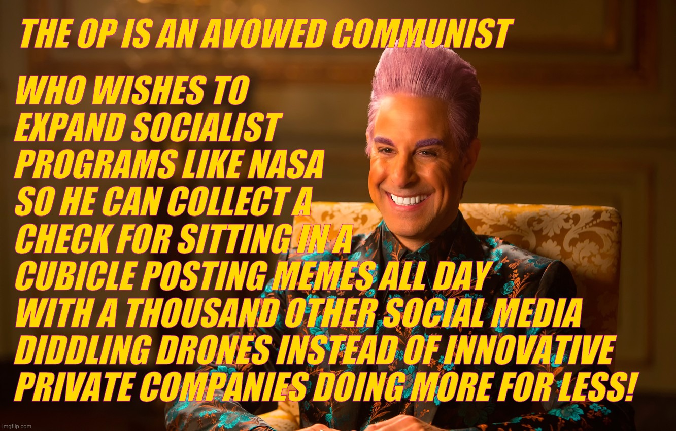 Caesar Fl | THE OP IS AN AVOWED COMMUNIST WHO WISHES TO
EXPAND SOCIALIST
PROGRAMS LIKE NASA
SO HE CAN COLLECT A
CHECK FOR SITTING IN A
CUBICLE POSTING M | image tagged in caesar fl | made w/ Imgflip meme maker
