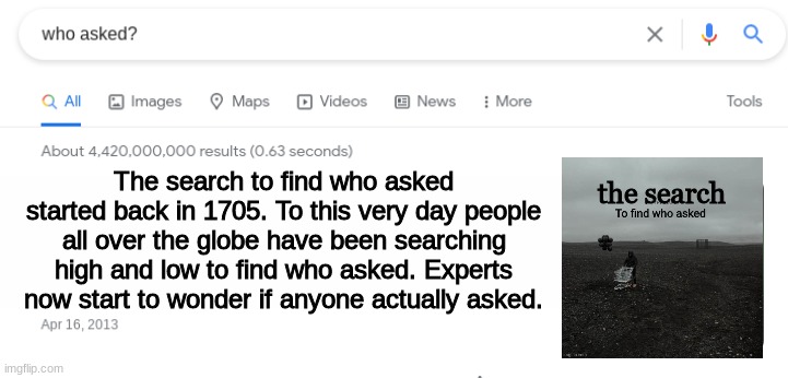 ngl i dont think anyone asked | The search to find who asked started back in 1705. To this very day people all over the globe have been searching high and low to find who asked. Experts now start to wonder if anyone actually asked. the search | image tagged in memes,who asked,the search,google search | made w/ Imgflip meme maker