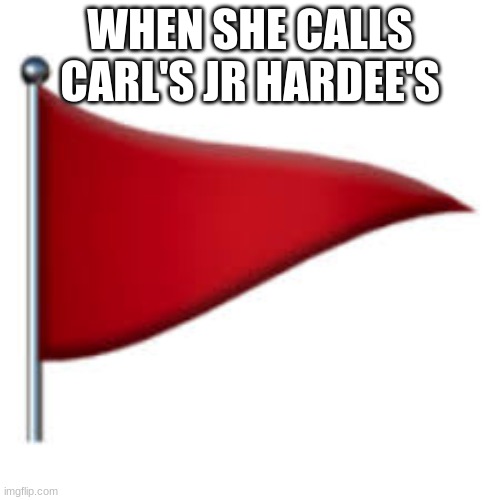 alpharad deluxe meme 1 | WHEN SHE CALLS CARL'S JR HARDEE'S | image tagged in red flag | made w/ Imgflip meme maker