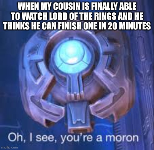 Oh, I See You're A Moron | WHEN MY COUSIN IS FINALLY ABLE TO WATCH LORD OF THE RINGS AND HE THINKS HE CAN FINISH ONE IN 20 MINUTES | image tagged in oh i see you're a moron | made w/ Imgflip meme maker