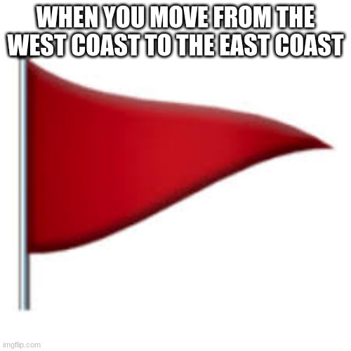 Alpharad deluxe meme 3 | WHEN YOU MOVE FROM THE WEST COAST TO THE EAST COAST | image tagged in red flag | made w/ Imgflip meme maker