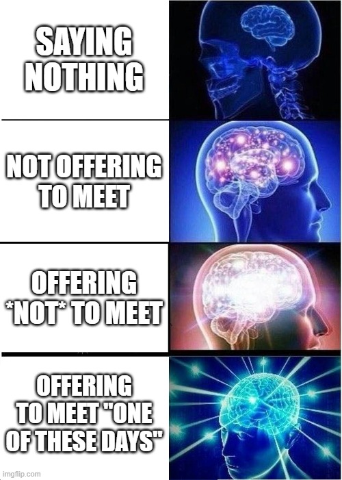 4 ways to make sure you won't meet someone | SAYING NOTHING; NOT OFFERING TO MEET; OFFERING *NOT* TO MEET; OFFERING TO MEET "ONE OF THESE DAYS" | image tagged in memes,expanding brain | made w/ Imgflip meme maker