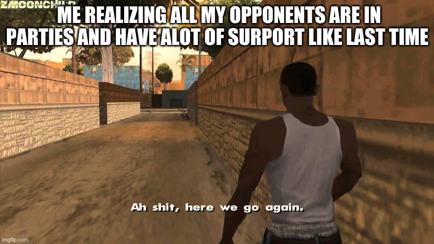 Here we go again | ME REALIZING ALL MY OPPONENTS ARE IN PARTIES AND HAVE ALOT OF SURPORT LIKE LAST TIME | image tagged in here we go again | made w/ Imgflip meme maker