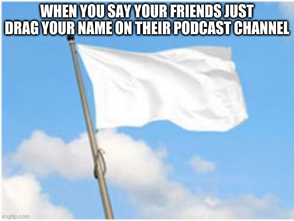 Alpharad deluxe meme 5 |  WHEN YOU SAY YOUR FRIENDS JUST DRAG YOUR NAME ON THEIR PODCAST CHANNEL | image tagged in white flag | made w/ Imgflip meme maker