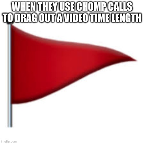 Alpharad deluxe meme 6 | WHEN THEY USE CHOMP CALLS TO DRAG OUT A VIDEO TIME LENGTH | image tagged in red flag | made w/ Imgflip meme maker
