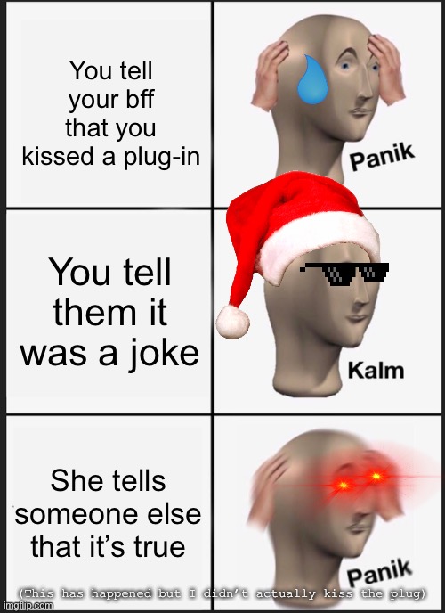 Life is hard but real! | You tell your bff that you kissed a plug-in; You tell them it was a joke; She tells someone else that it’s true; (This has happened but I didn’t actually kiss the plug) | image tagged in memes,panik kalm panik | made w/ Imgflip meme maker