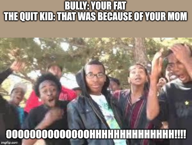 OOOOOOOHHHHH | BULLY: YOUR FAT
THE QUIT KID: THAT WAS BECAUSE OF YOUR MOM | image tagged in ooooooohhhhh | made w/ Imgflip meme maker