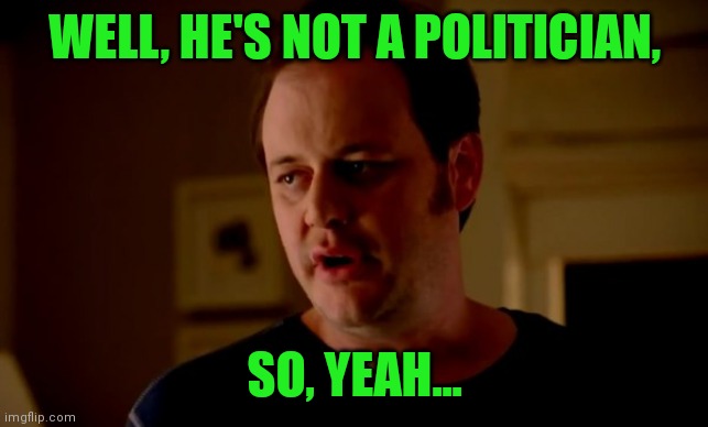 Jake from state farm | WELL, HE'S NOT A POLITICIAN, SO, YEAH... | image tagged in jake from state farm | made w/ Imgflip meme maker