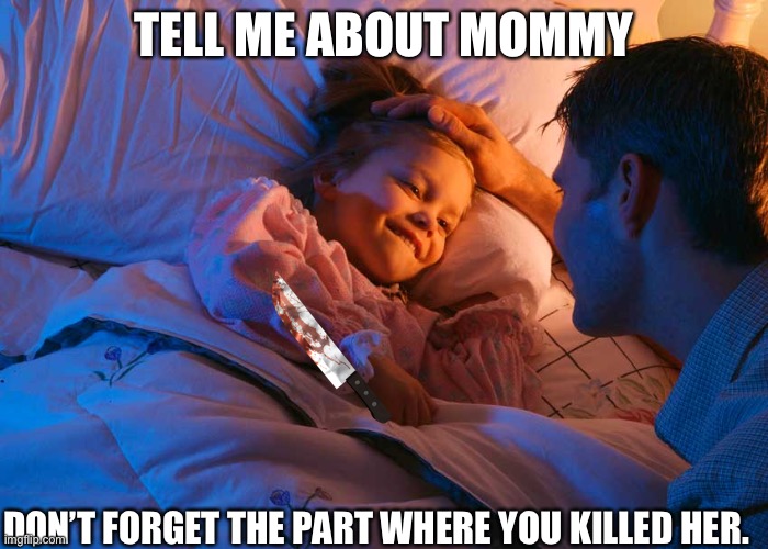 Murder in the family | TELL ME ABOUT MOMMY; DON’T FORGET THE PART WHERE YOU KILLED HER. | image tagged in storytime | made w/ Imgflip meme maker