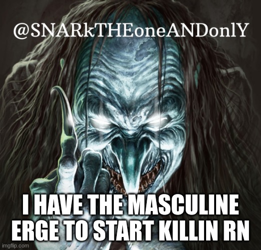 i wanna start chaos im bored | I HAVE THE MASCULINE ERGE TO START KILLIN RN | image tagged in snarktheonrandonly | made w/ Imgflip meme maker