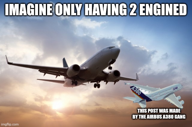 Air plane  | IMAGINE ONLY HAVING 2 ENGINED; THIS POST WAS MADE BY THE AIRBUS A380 GANG | image tagged in air plane | made w/ Imgflip meme maker