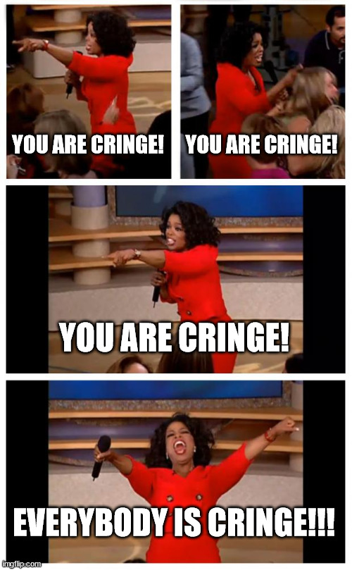 Oprah's favorite thing of the day: Calling people cringe. | YOU ARE CRINGE! YOU ARE CRINGE! YOU ARE CRINGE! EVERYBODY IS CRINGE!!! | image tagged in memes,oprah you get a car everybody gets a car | made w/ Imgflip meme maker
