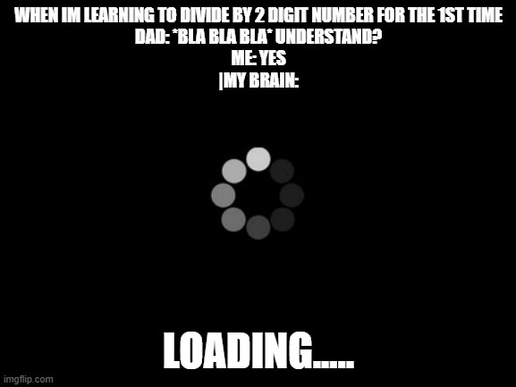 loading | WHEN IM LEARNING TO DIVIDE BY 2 DIGIT NUMBER FOR THE 1ST TIME
DAD: *BLA BLA BLA* UNDERSTAND?
ME: YES
|MY BRAIN:; LOADING..... | image tagged in loading | made w/ Imgflip meme maker