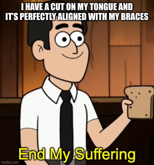 End My Suffering | I HAVE A CUT ON MY TONGUE AND IT’S PERFECTLY ALIGNED WITH MY BRACES | image tagged in end my suffering | made w/ Imgflip meme maker