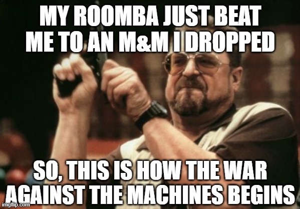 Am I The Only One Around Here |  MY ROOMBA JUST BEAT ME TO AN M&M I DROPPED; SO, THIS IS HOW THE WAR AGAINST THE MACHINES BEGINS | image tagged in memes,am i the only one around here | made w/ Imgflip meme maker