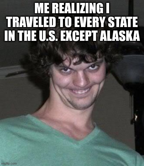 Creepy guy  | ME REALIZING I TRAVELED TO EVERY STATE IN THE U.S. EXCEPT ALASKA | image tagged in creepy guy | made w/ Imgflip meme maker