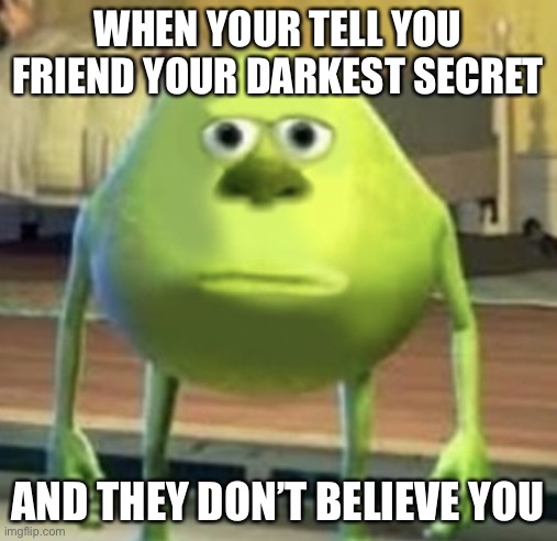 Mike Wazowski Face Swap | WHEN YOUR TELL YOU FRIEND YOUR DARKEST SECRET; AND THEY DON’T BELIEVE YOU | image tagged in mike wazowski face swap | made w/ Imgflip meme maker