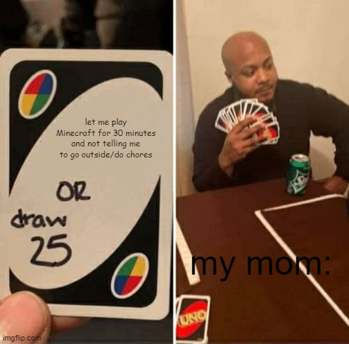 UNO Draw 25 Cards | let me play Minecraft for 30 minutes and not telling me to go outside/do chores; my mom: | image tagged in memes,uno draw 25 cards | made w/ Imgflip meme maker