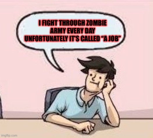 Boardroom Suggestion Guy | I FIGHT THROUGH ZOMBIE ARMY EVERY DAY UNFORTUNATELY IT’S CALLED “A JOB” | image tagged in boardroom suggestion guy | made w/ Imgflip meme maker