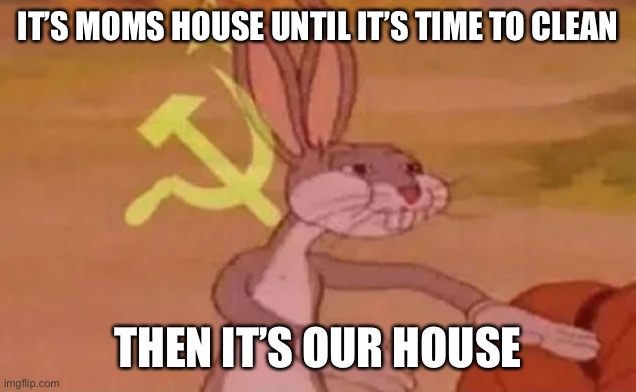 Bugs bunny communist | IT’S MOMS HOUSE UNTIL IT’S TIME TO CLEAN; THEN IT’S OUR HOUSE | image tagged in bugs bunny communist | made w/ Imgflip meme maker