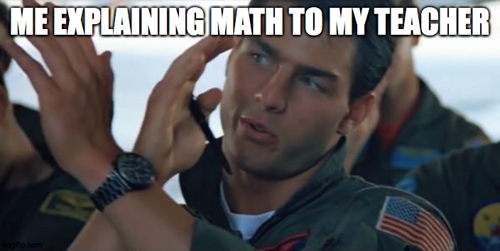Top gun inverted | ME EXPLAINING MATH TO MY TEACHER | image tagged in top gun inverted,top gun,oh wow are you actually reading these tags | made w/ Imgflip meme maker